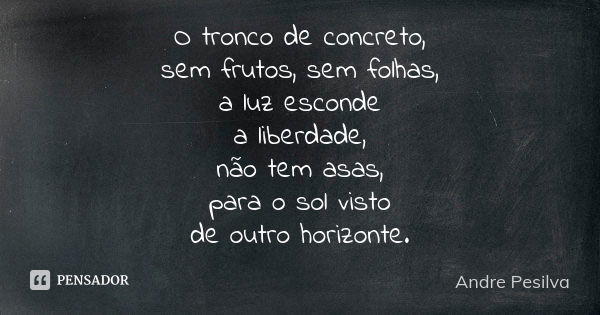 O tronco de concreto, sem frutos, sem folhas, a luz esconde a liberdade, não tem asas, para o sol visto de outro horizonte.... Frase de Andre Pesilva.