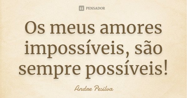Os meus amores impossíveis, são sempre possíveis!... Frase de Andre Pesilva.