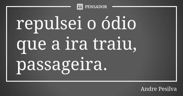 repulsei o ódio que a ira traiu, passageira.... Frase de Andre Pesilva.