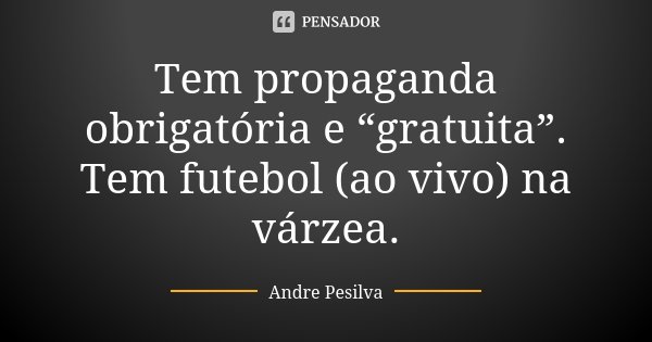 Tem propaganda obrigatória e “gratuita”. Tem futebol (ao vivo) na várzea.... Frase de Andre Pesilva.