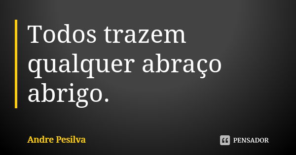 Todos trazem qualquer abraço abrigo.... Frase de Andre Pesilva.