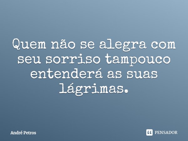 Quem não se alegra com seu sorriso tampouco entenderá as suas lágrimas.... Frase de André Petros.