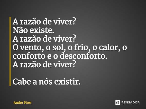 ⁠A razão de viver? Não existe. A razão de viver? O vento, o sol, o frio, o calor, o conforto e o desconforto. A razão de viver? Cabe a nós existir.... Frase de André Pires.