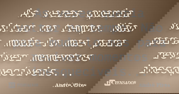 As vezes queria voltar no tempo. Não para muda-lo mas para reviver momentos inesquecíveis...... Frase de André Pires.