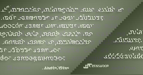 É preciso planejar sua vida e não somente o seu futuro, assim como um muro mau planejado ela pode cair no futuro, sendo como o primeiro vento forte com as dific... Frase de André Pires.