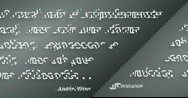 O rock não é simplesmente rock, mas sim uma forma de dizer, expressar e sentir, mas do que música, uma filosofia...... Frase de André Pires.