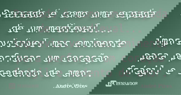 Passado é como uma espada de um medieval... imprevisível mas eminente para perfurar um coração frágil e sedento de amor.... Frase de André Pires.