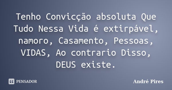 Tenho Convicção absoluta Que Tudo Nessa Vida é extirpável, namoro, Casamento, Pessoas, VIDAS, Ao contrario Disso, DEUS existe.... Frase de André Pires.