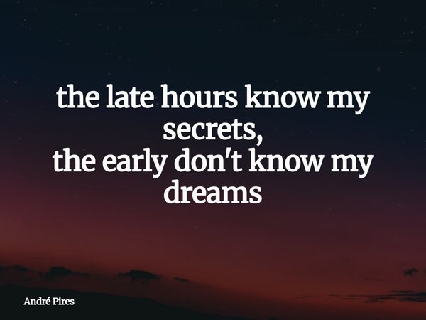 the late hours know my secrets, the early don't know my dreams... Frase de André Pires.