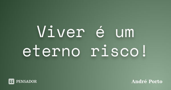 Viver é um eterno risco!... Frase de André Porto.