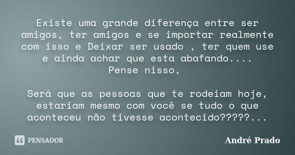 Existe uma grande diferença entre ser amigos, ter amigos e se importar realmente com isso e Deixar ser usado , ter quem use e ainda achar que esta abafando.... ... Frase de André Prado.