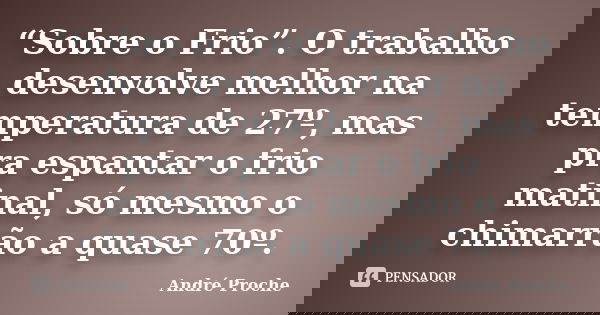 “Sobre o Frio”. O trabalho desenvolve melhor na temperatura de 27º, mas pra espantar o frio matinal, só mesmo o chimarrão a quase 70º.... Frase de André Proche.
