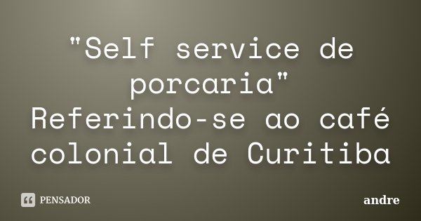 "Self service de porcaria" Referindo-se ao café colonial de Curitiba... Frase de André.