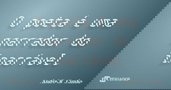 O poeta é uma narrador do inarrável... Frase de André R. Cunha.