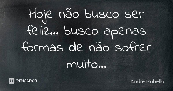 Hoje não busco ser feliz... busco apenas formas de não sofrer muito...... Frase de André Rabello.