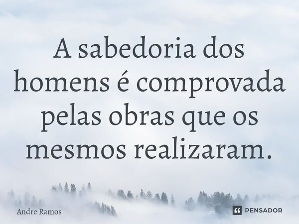 ⁠A sabedoria dos homens é comprovada pelas obras que os mesmos realizaram.... Frase de Andre Ramos.