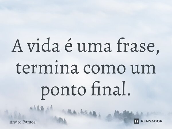 ⁠A vida é uma frase, termina como um ponto final.... Frase de Andre Ramos.