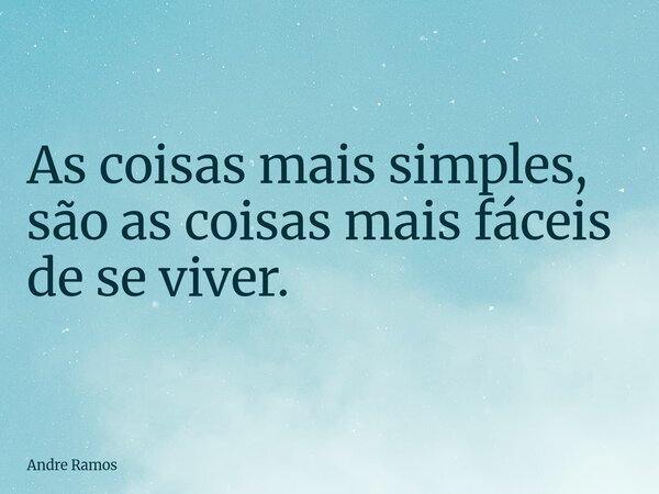 As coisas mais simples, são as coisas mais fáceis de se viver.... Frase de Andre Ramos.