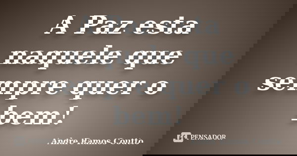 A Paz esta naquele que sempre quer o bem!... Frase de Andre Ramos Coutto.