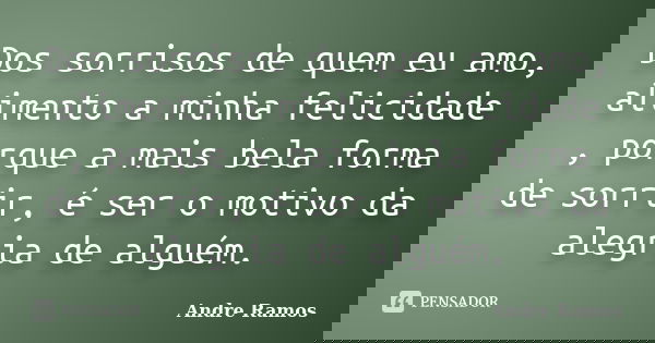 Dos sorrisos de quem eu amo, alimento a minha felicidade , porque a mais bela forma de sorrir, é ser o motivo da alegria de alguém.... Frase de Andre Ramos.