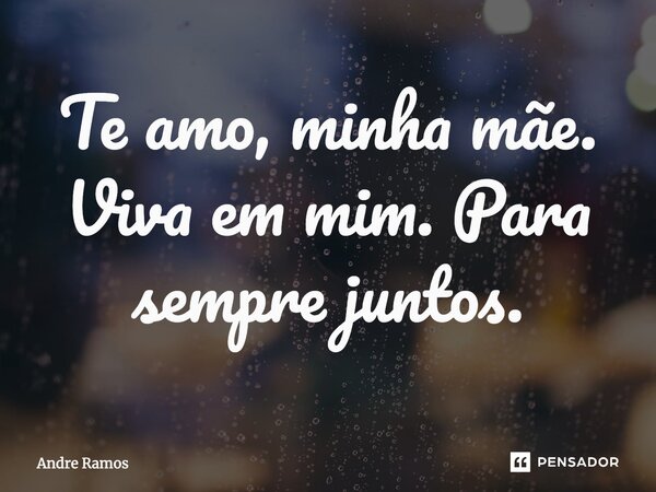 ⁠Te amo, minha mãe. Viva em mim. Para sempre juntos.... Frase de Andre Ramos.