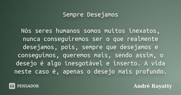 Sempre Desejamos Nós seres humanos somos muitos inexatos, nunca conseguiremos ser o que realmente desejamos, pois, sempre que desejamos e conseguimos, queremos ... Frase de André Rayatty.