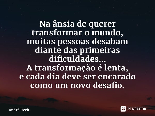 ⁠Na ânsia de querer transformar o mundo, muitas pessoas desabam diante das primeiras dificuldades... A transformação é lenta, e cada dia deve ser encarado como ... Frase de André Rech.