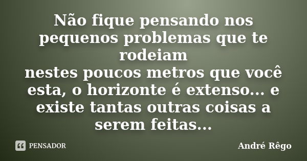 Não fique pensando nos pequenos problemas que te rodeiam nestes poucos metros que você esta, o horizonte é extenso... e existe tantas outras coisas a serem feit... Frase de André Rêgo.