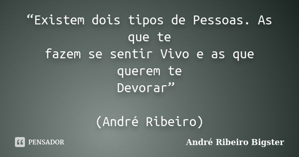 “Existem dois tipos de Pessoas. As que te fazem se sentir Vivo e as que querem te Devorar” (André Ribeiro)... Frase de André Ribeiro Bigster.