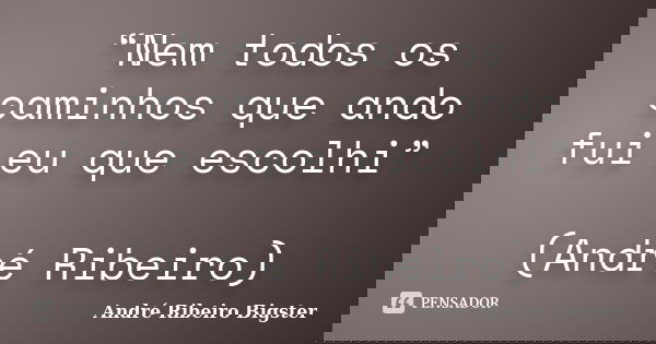 “Nem todos os caminhos que ando fui eu que escolhi” (André Ribeiro)... Frase de André Ribeiro Bigster.