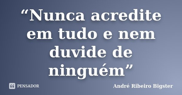 “Nunca acredite em tudo e nem duvide de ninguém”... Frase de André Ribeiro Bigster.
