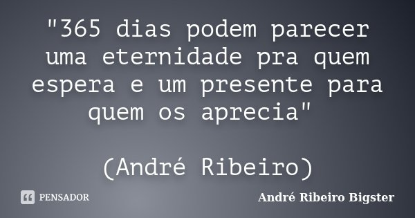 "365 dias podem parecer uma eternidade pra quem espera e um presente para quem os aprecia" (André Ribeiro)... Frase de André Ribeiro Bigster.