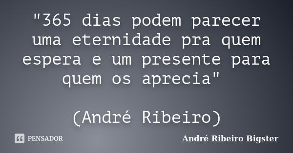 "365 dias podem parecer uma eternidade pra quem espera e um presente para quem os aprecia" (André Ribeiro)... Frase de André Ribeiro Bigster.