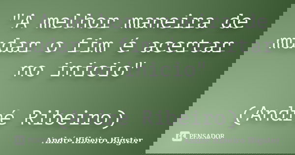 "A melhor maneira de mudar o fim é acertar no inicio" (André Ribeiro)... Frase de André Ribeiro Bigster.