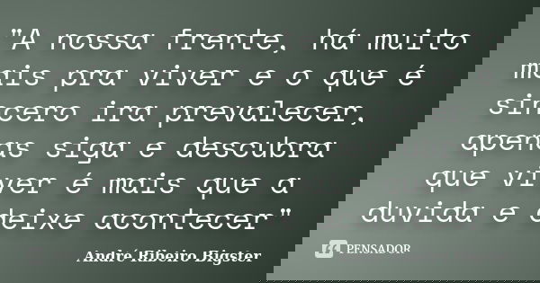 "A nossa frente, há muito mais pra viver e o que é sincero ira prevalecer, apenas siga e descubra que viver é mais que a duvida e deixe acontecer"... Frase de André Ribeiro Bigster.