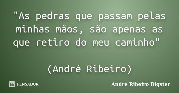 "As pedras que passam pelas minhas mãos, são apenas as que retiro do meu caminho" (André Ribeiro)... Frase de André Ribeiro Bigster.