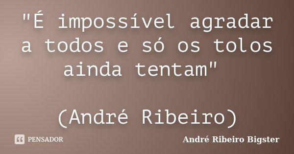 "É impossível agradar a todos e só os tolos ainda tentam" (André Ribeiro)... Frase de André Ribeiro Bigster.