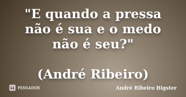 "E quando a pressa não é sua e o medo não é seu?" (André Ribeiro)... Frase de André Ribeiro Bigster.