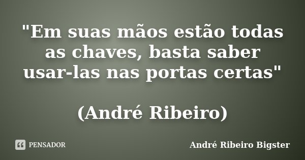 "Em suas mãos estão todas as chaves, basta saber usar-las nas portas certas" (André Ribeiro)... Frase de André Ribeiro Bigster.