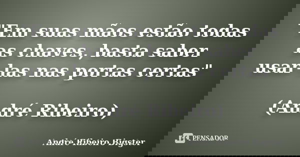 "Em suas mãos estão todas as chaves, basta saber usar-las nas portas certas" (André Ribeiro)... Frase de André Ribeiro Bigster.
