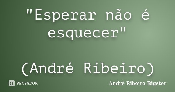 "Esperar não é esquecer" (André Ribeiro)... Frase de André Ribeiro Bigster.