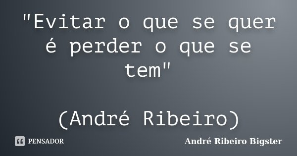 "Evitar o que se quer é perder o que se tem" (André Ribeiro)... Frase de André Ribeiro Bigster.