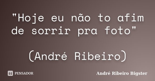 "Hoje eu não to afim de sorrir pra foto" (André Ribeiro)... Frase de André Ribeiro Bigster.