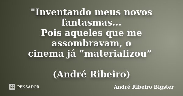 "Inventando meus novos fantasmas... Pois aqueles que me assombravam, o cinema já “materializou” (André Ribeiro)... Frase de André Ribeiro Bigster.
