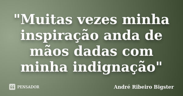 "Muitas vezes minha inspiração anda de mãos dadas com minha indignação"... Frase de André Ribeiro Bigster.