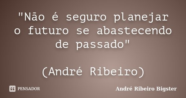 "Não é seguro planejar o futuro se abastecendo de passado" (André Ribeiro)... Frase de André Ribeiro Bigster.