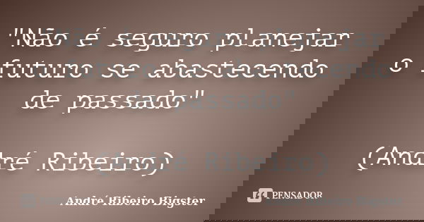 "Não é seguro planejar o futuro se abastecendo de passado" (André Ribeiro)... Frase de André Ribeiro Bigster.