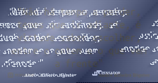 "Não há tempo a perder, temos que ir adiante, é virtude saber escolher, entre o ontem e o que vem a frente"... Frase de André Ribeiro Bigster.