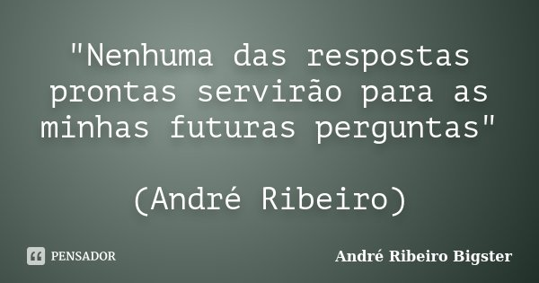"Nenhuma das respostas prontas servirão para as minhas futuras perguntas" (André Ribeiro)... Frase de André Ribeiro Bigster.