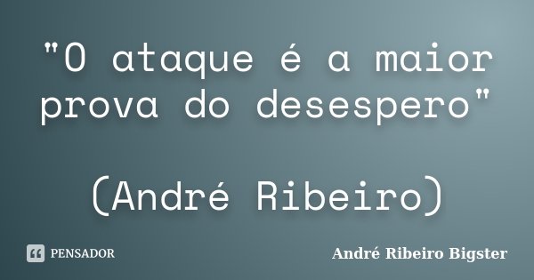 "O ataque é a maior prova do desespero" (André Ribeiro)... Frase de André Ribeiro Bigster.